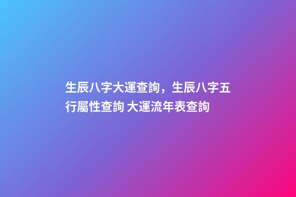 生辰八字大運查詢，生辰八字五行屬性查詢 大運流年表查詢-第1張-觀點-玄機派